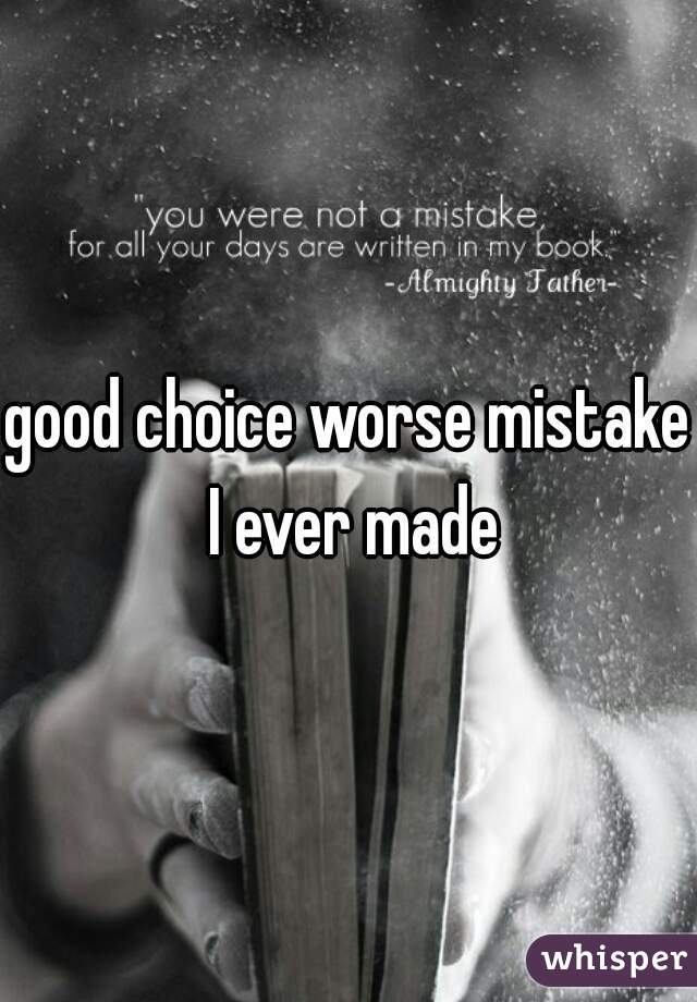 good choice worse mistake I ever made