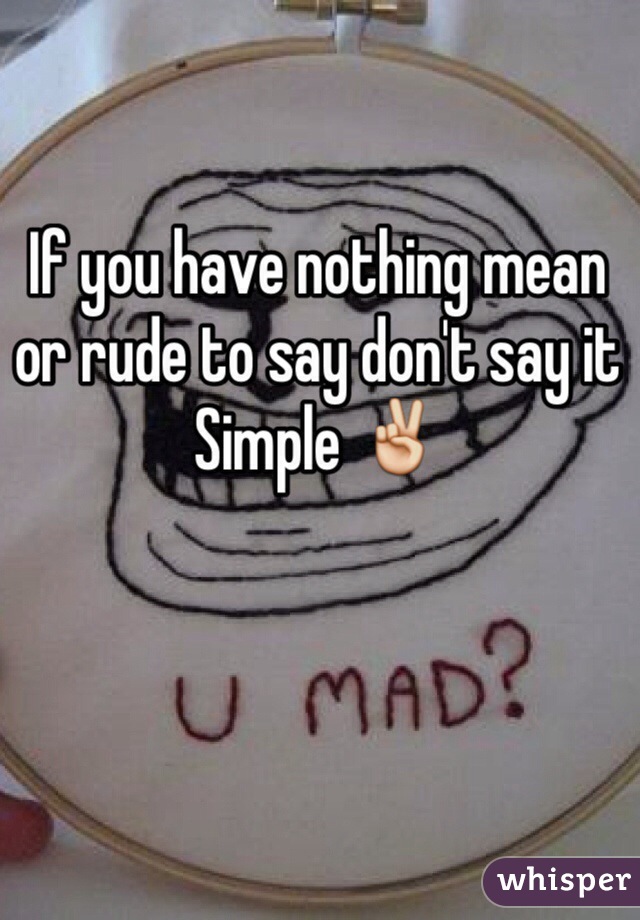 If you have nothing mean or rude to say don't say it
Simple ✌️