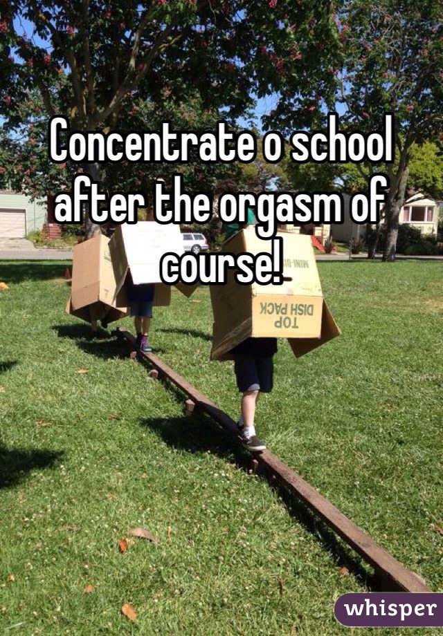 Concentrate o school after the orgasm of course!