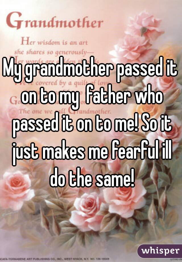 My grandmother passed it on to my  father who passed it on to me! So it just makes me fearful ill do the same!