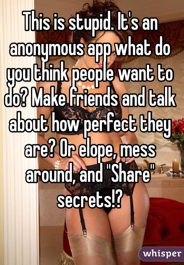 This is stupid. It's an anonymous app what do you think people want to do? Make friends and talk about how perfect they are? Or elope, mess around, and "Share" secrets!?