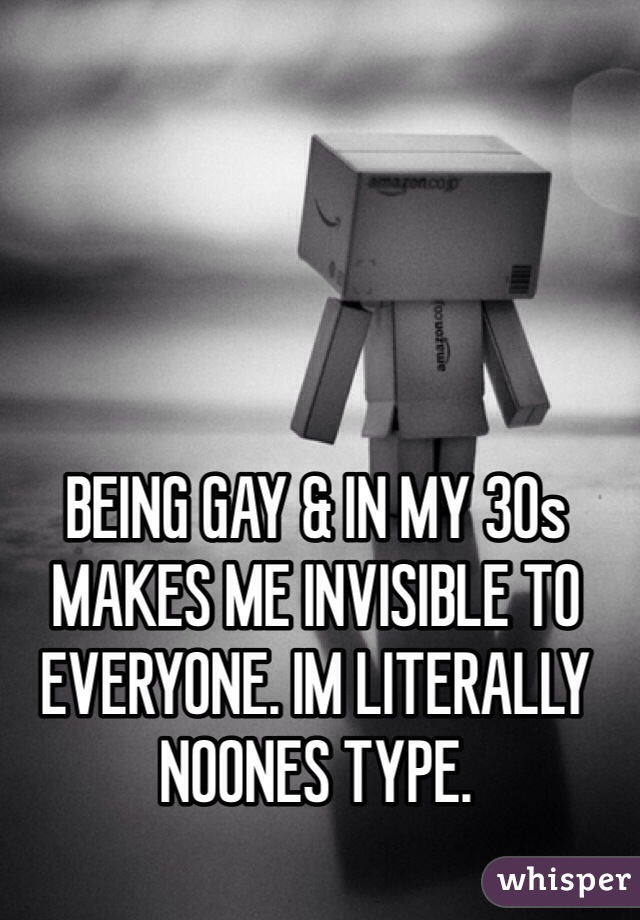 BEING GAY & IN MY 30s MAKES ME INVISIBLE TO EVERYONE. IM LITERALLY NOONES TYPE.