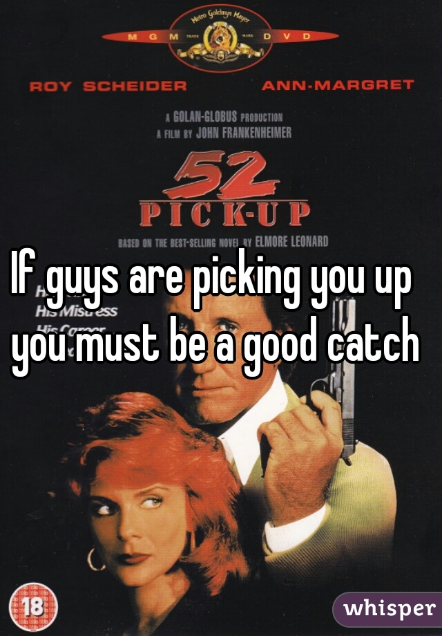 If guys are picking you up you must be a good catch