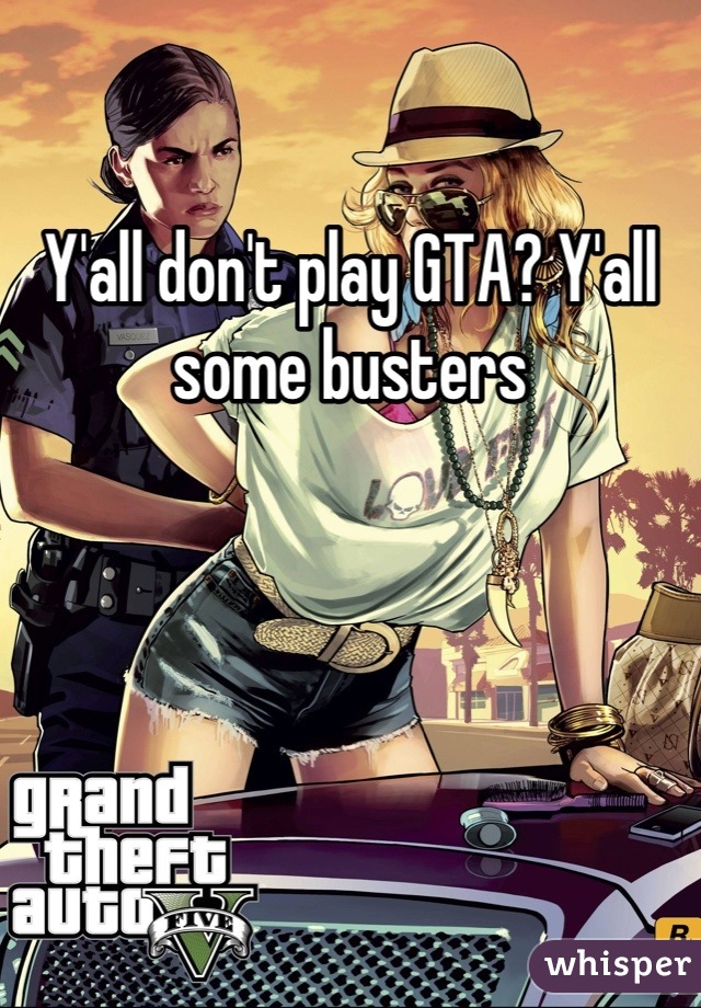 Y'all don't play GTA? Y'all some busters