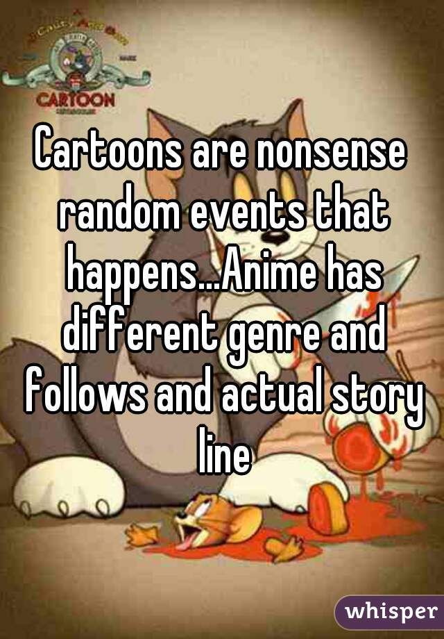 Cartoons are nonsense random events that happens...Anime has different genre and follows and actual story line