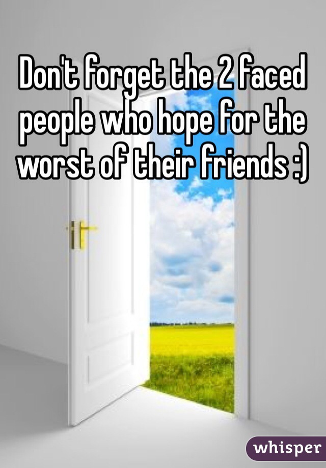 Don't forget the 2 faced people who hope for the worst of their friends :)