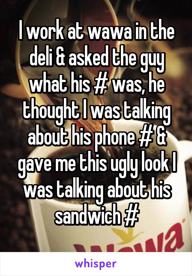 I work at wawa in the deli & asked the guy what his # was, he thought I was talking about his phone # & gave me this ugly look I was talking about his sandwich #
