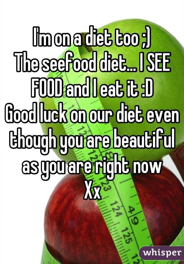 I'm on a diet too ;)
The seefood diet... I SEE FOOD and I eat it :D
Good luck on our diet even though you are beautiful as you are right now 
Xx