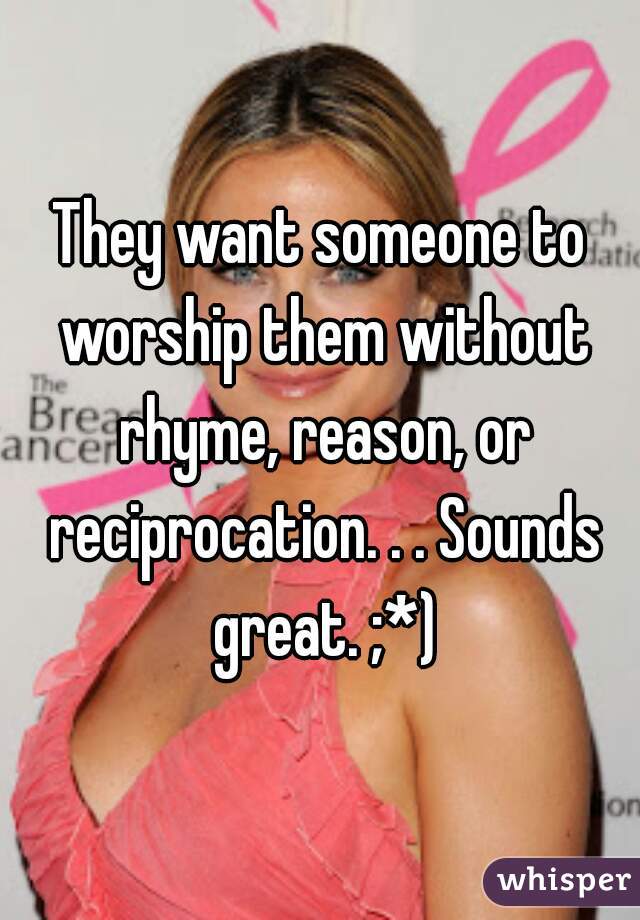 They want someone to worship them without rhyme, reason, or reciprocation. . . Sounds great. ;*)