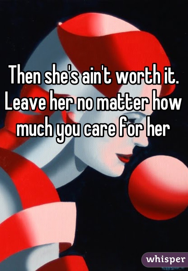 Then she's ain't worth it. Leave her no matter how much you care for her