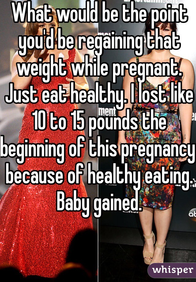 What would be the point you'd be regaining that weight while pregnant. Just eat healthy. I lost like 10 to 15 pounds the beginning of this pregnancy because of healthy eating. Baby gained.