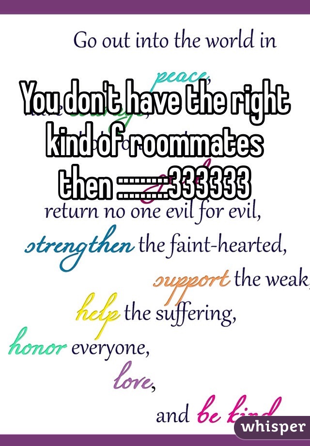 You don't have the right kind of roommates then :::::::::333333