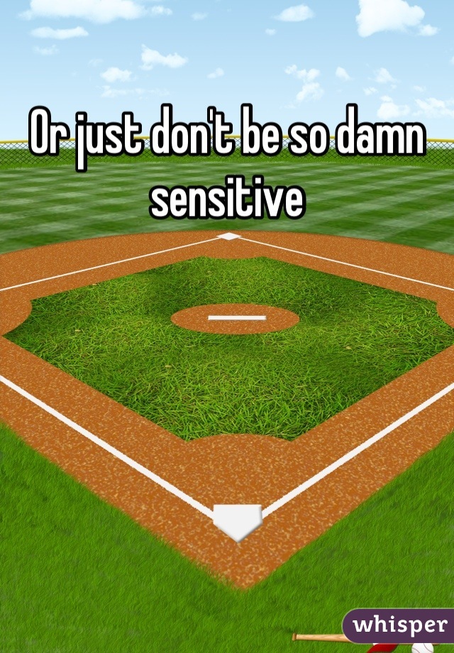 Or just don't be so damn sensitive