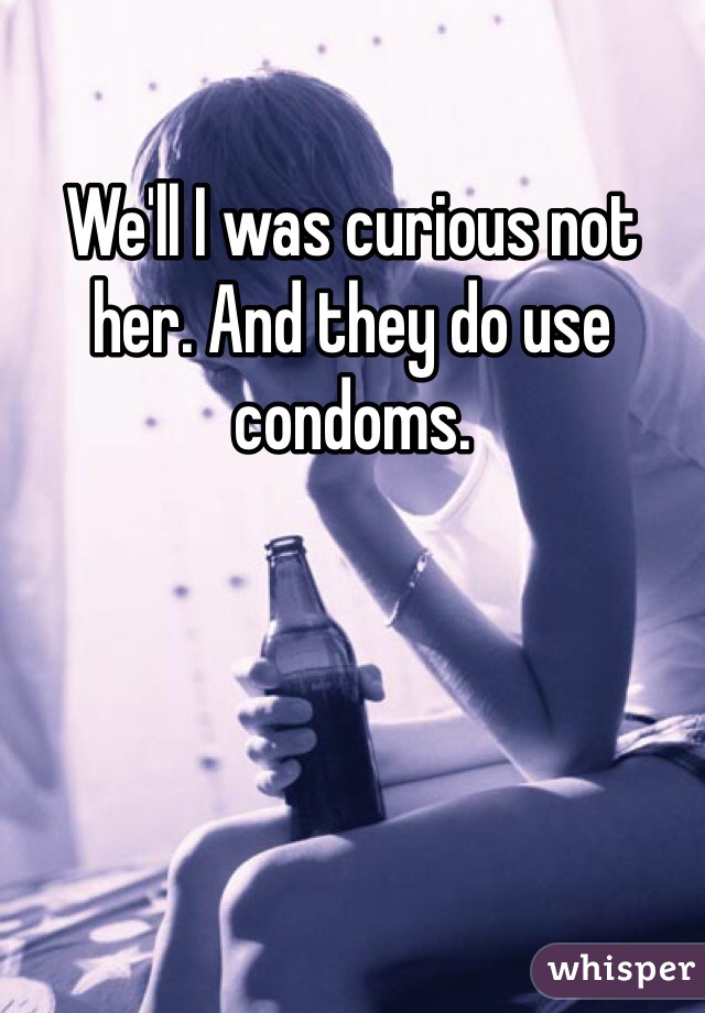 We'll I was curious not her. And they do use condoms. 