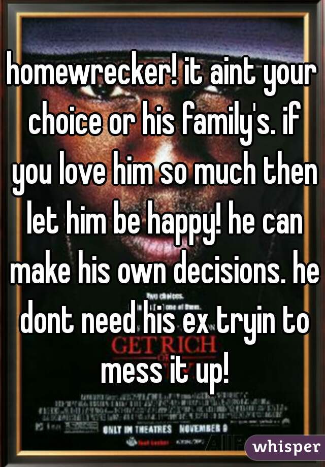 homewrecker! it aint your choice or his family's. if you love him so much then let him be happy! he can make his own decisions. he dont need his ex tryin to mess it up!