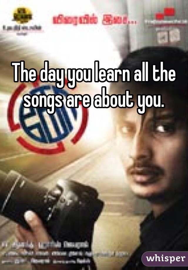 The day you learn all the songs are about you. 