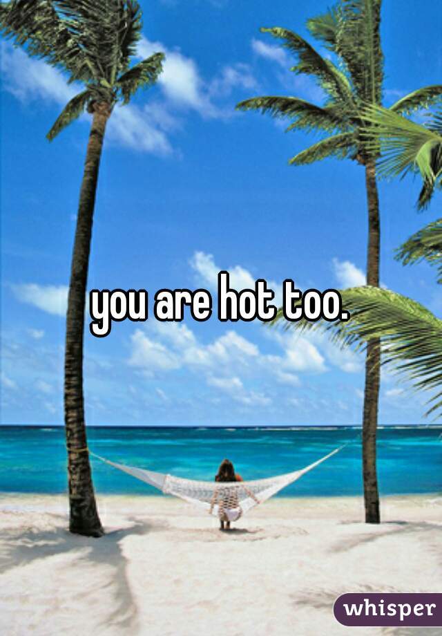 you are hot too.