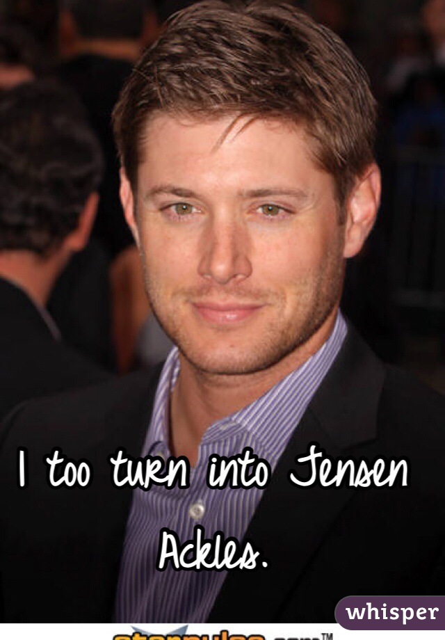 I too turn into Jensen Ackles. 