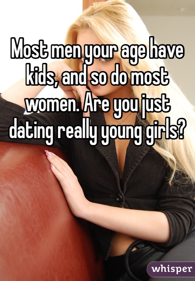 Most men your age have kids, and so do most women. Are you just dating really young girls?