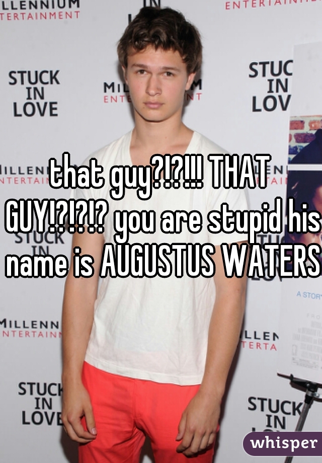 that guy?!?!!! THAT GUY!?!?!? you are stupid his name is AUGUSTUS WATERS