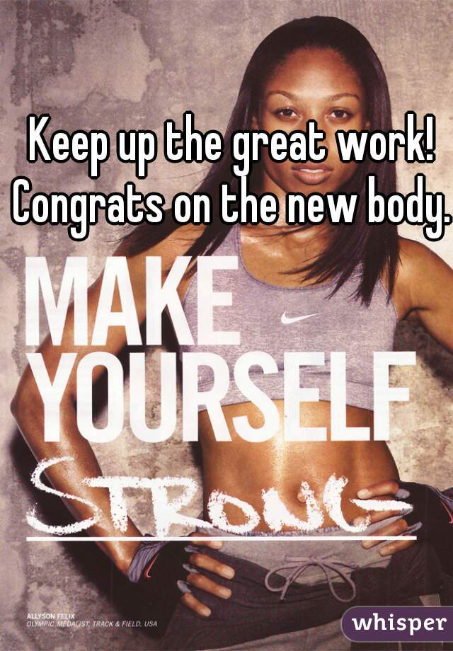 Keep up the great work! Congrats on the new body. 