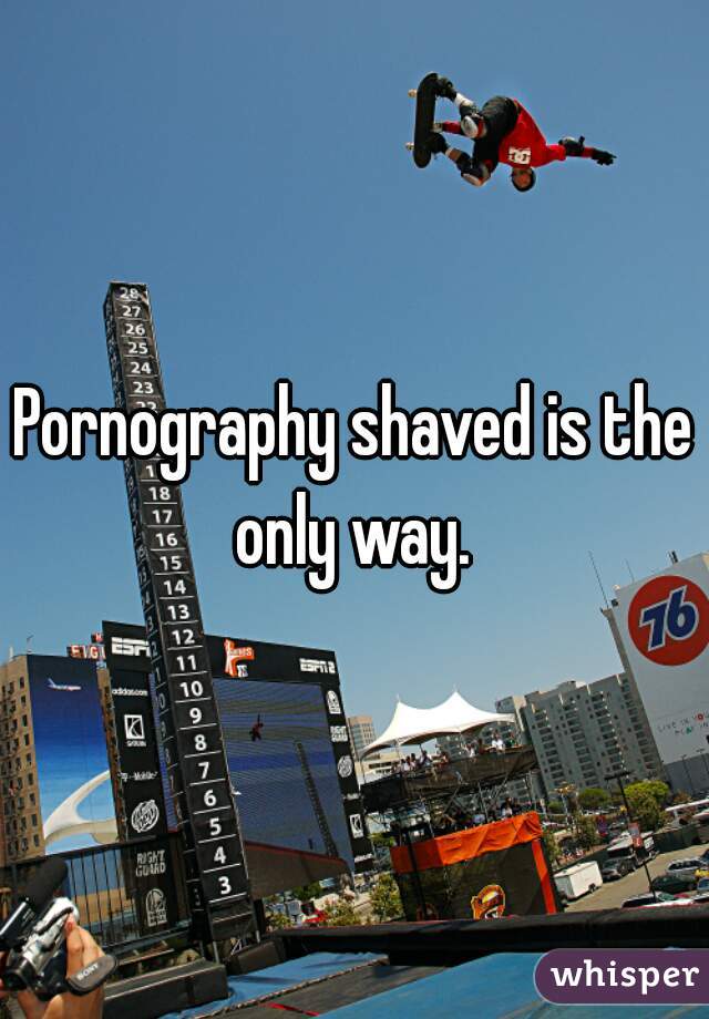 Pornography shaved is the only way. 
