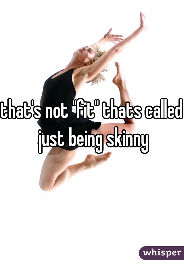 that's not "fit" thats called just being skinny