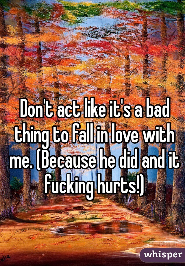 Don't act like it's a bad thing to fall in love with me. (Because he did and it fucking hurts!)