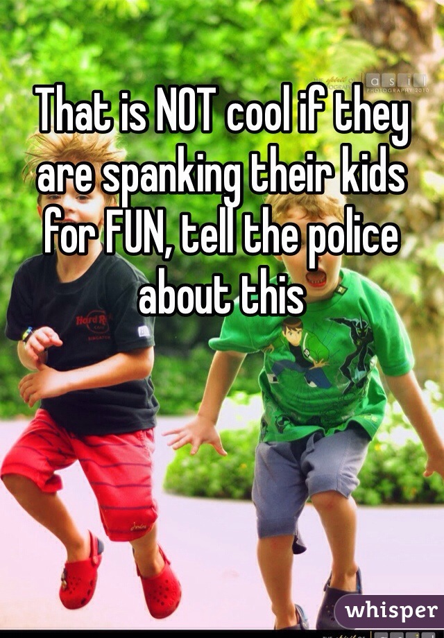 That is NOT cool if they are spanking their kids for FUN, tell the police about this 