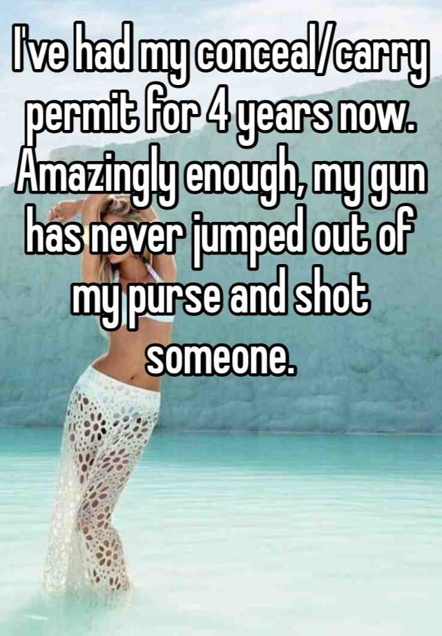 I've had my conceal/carry permit for 4 years now. Amazingly enough, my gun has never jumped out of my purse and shot someone. 