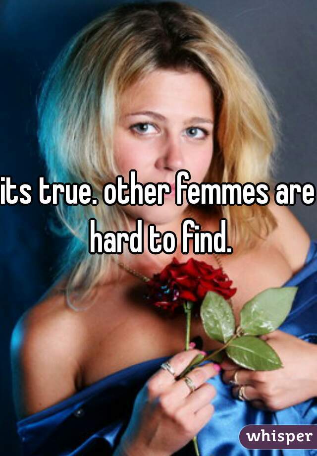 its true. other femmes are hard to find.