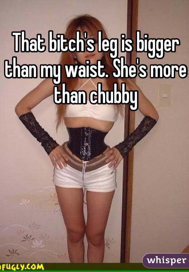 That bitch's leg is bigger than my waist. She's more than chubby
