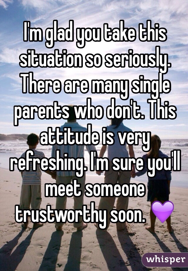 I'm glad you take this situation so seriously. There are many single parents who don't. This attitude is very refreshing. I'm sure you'll meet someone trustworthy soon. 💜