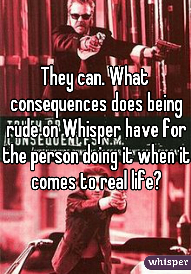 They can. What consequences does being rude on Whisper have for the person doing it when it comes to real life?