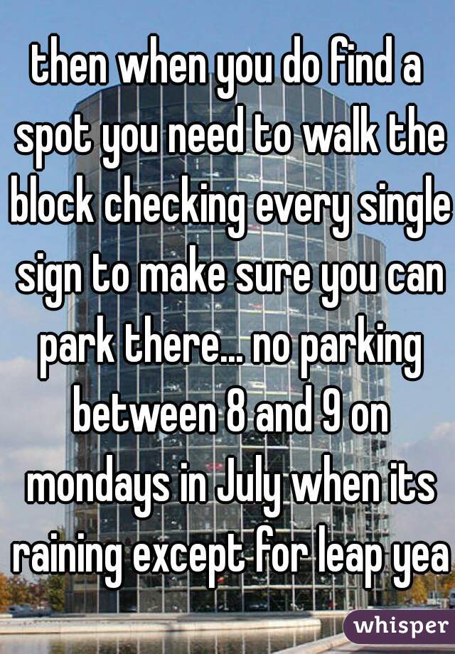 then when you do find a spot you need to walk the block checking every single sign to make sure you can park there... no parking between 8 and 9 on mondays in July when its raining except for leap yea