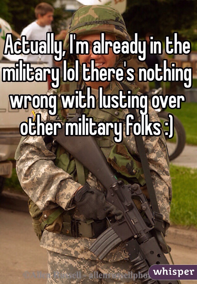 Actually, I'm already in the military lol there's nothing wrong with lusting over other military folks :)