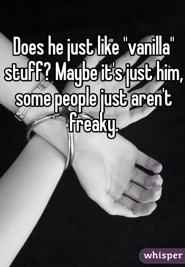 Does he just like "vanilla" stuff? Maybe it's just him, some people just aren't freaky. 
