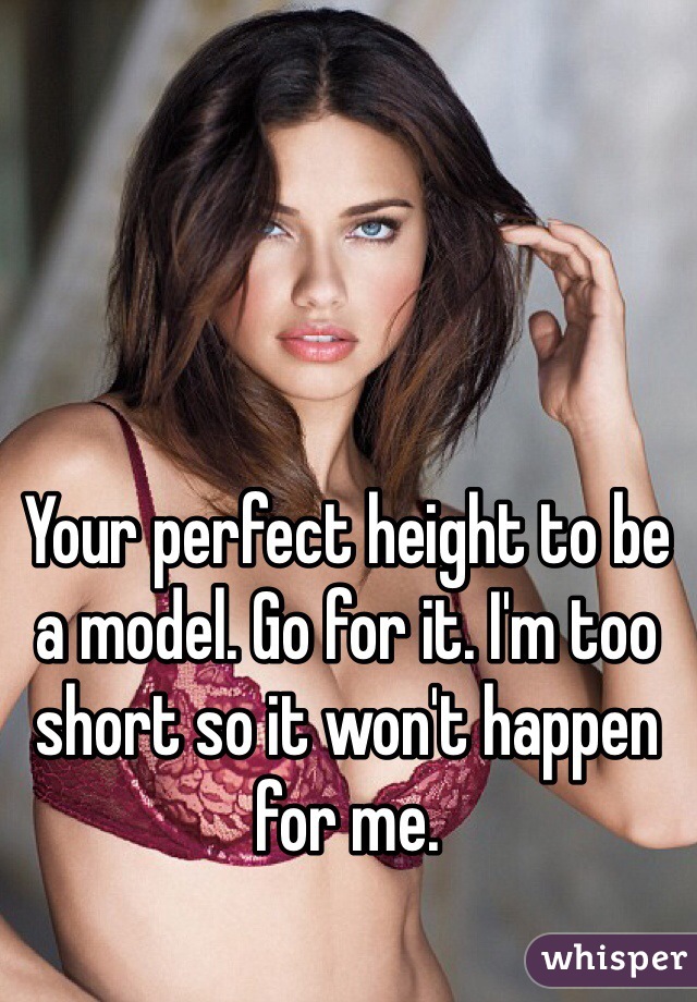 Your perfect height to be a model. Go for it. I'm too short so it won't happen for me. 