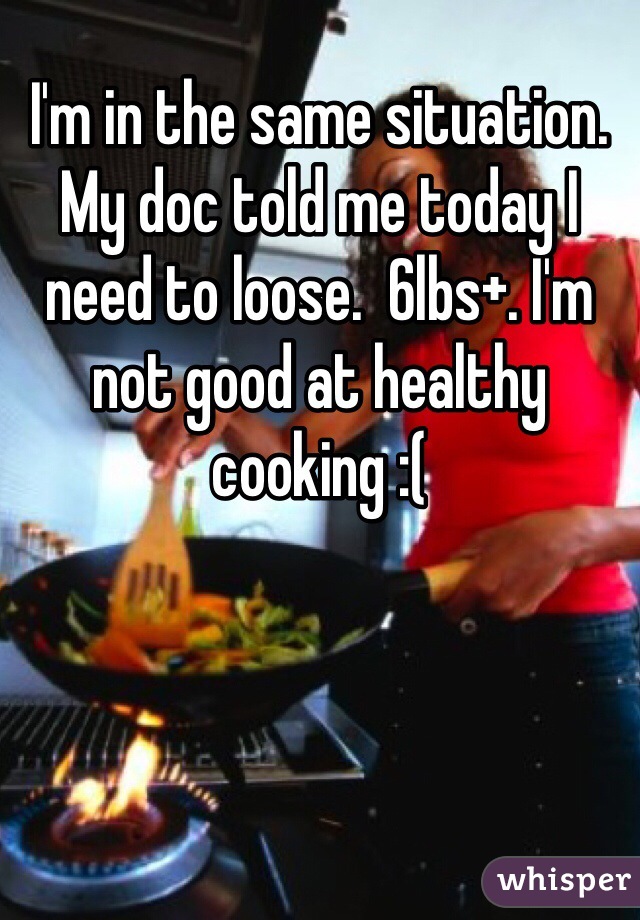 I'm in the same situation. My doc told me today I need to loose.  6lbs+. I'm not good at healthy cooking :( 