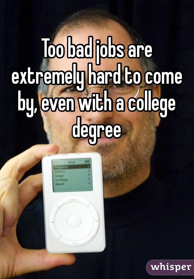 Too bad jobs are extremely hard to come by, even with a college degree