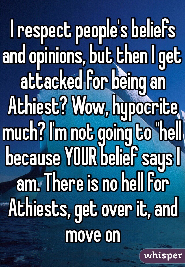 I respect people's beliefs and opinions, but then I get attacked for being an Athiest? Wow, hypocrite much? I'm not going to "hell because YOUR belief says I am. There is no hell for Athiests, get over it, and move on