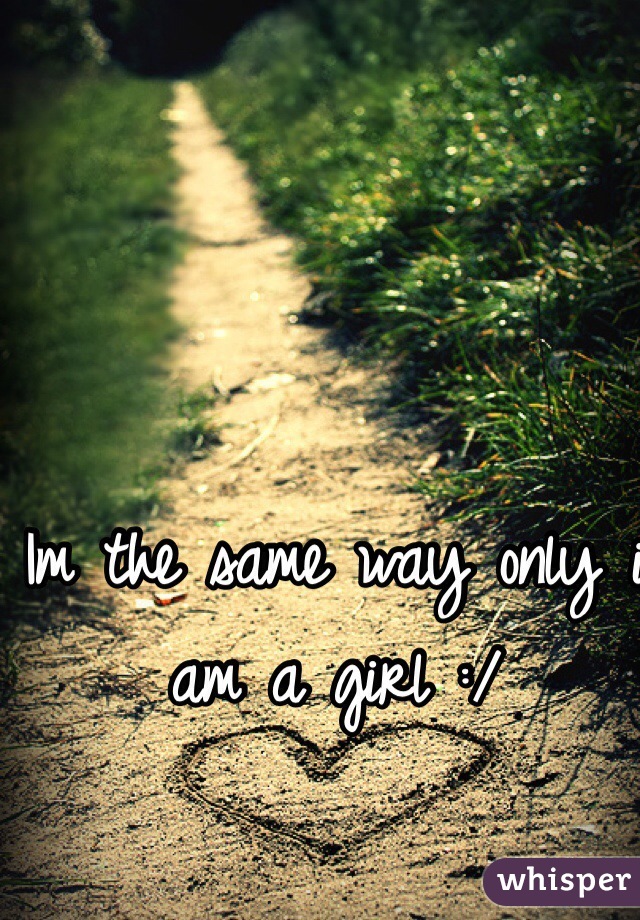 Im the same way only i am a girl :/