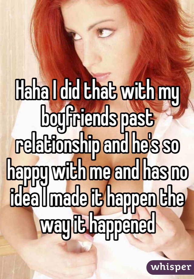 Haha I did that with my boyfriends past relationship and he's so happy with me and has no idea I made it happen the way it happened   