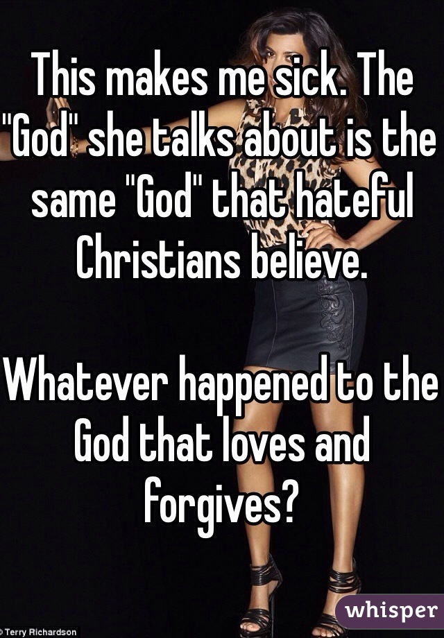 This makes me sick. The "God" she talks about is the same "God" that hateful Christians believe. 

Whatever happened to the God that loves and forgives? 