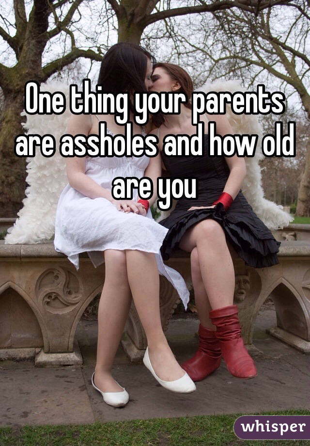 One thing your parents are assholes and how old are you