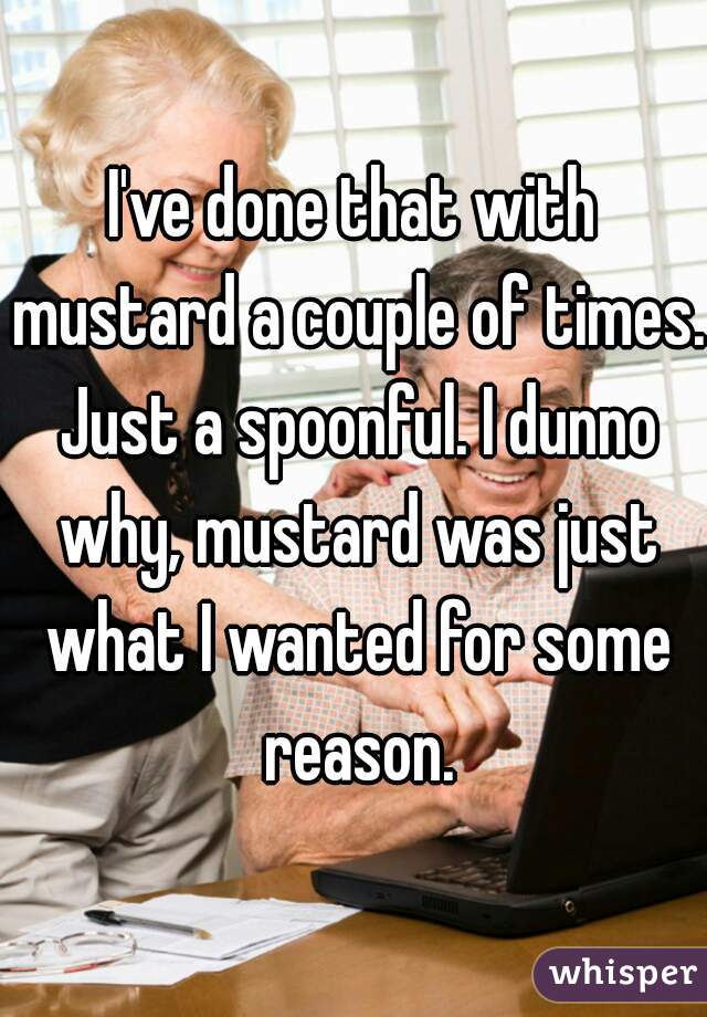 I've done that with mustard a couple of times. Just a spoonful. I dunno why, mustard was just what I wanted for some reason.