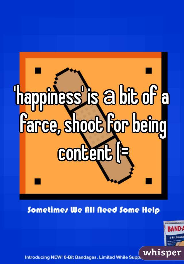 'happiness' is а bit of a farce, shoot for being content (=