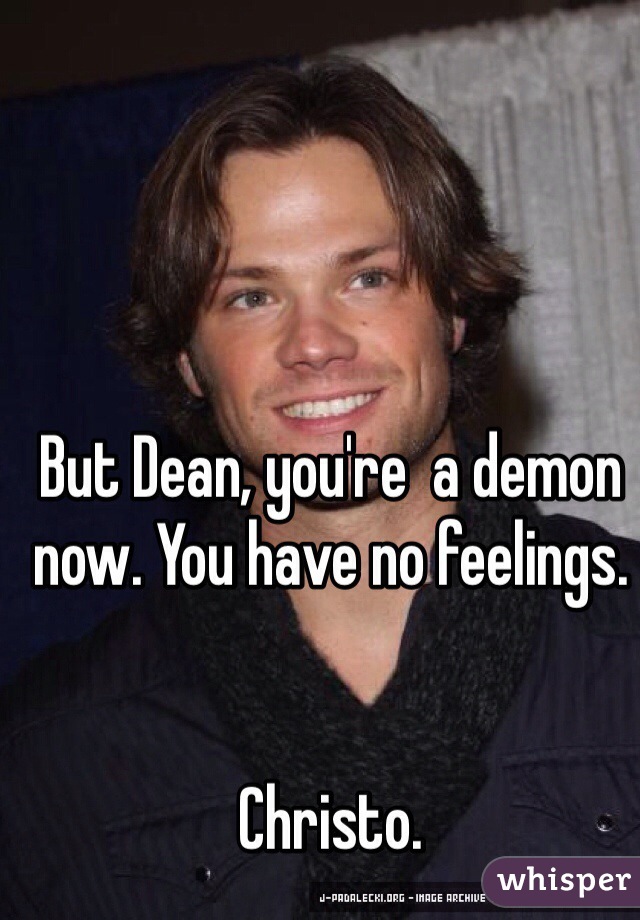 But Dean, you're  a demon now. You have no feelings.


Christo.  