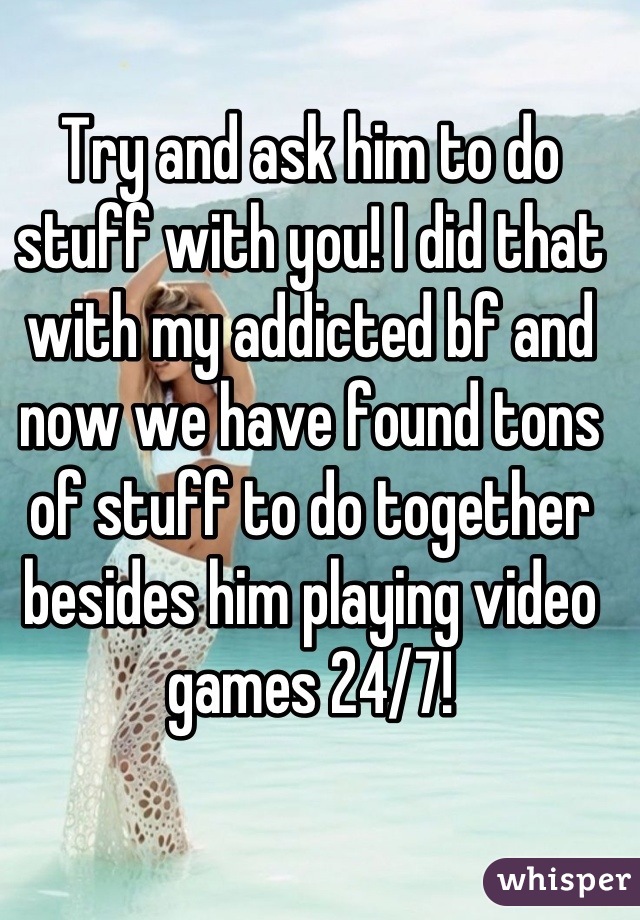 Try and ask him to do stuff with you! I did that with my addicted bf and now we have found tons of stuff to do together besides him playing video games 24/7!