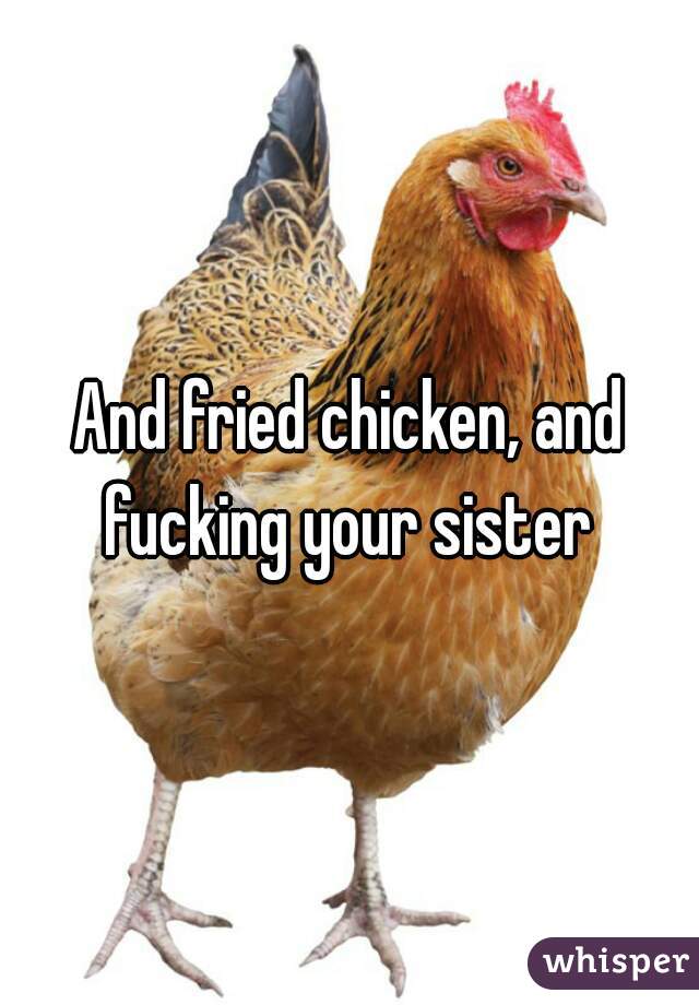 And fried chicken, and fucking your sister 